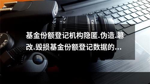 基金份额登记机构隐匿.伪造.篡改.毁损基金份额登记数据的，责