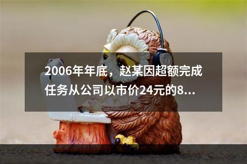 2006年年底，赵某因超额完成任务从公司以市价24元的80%