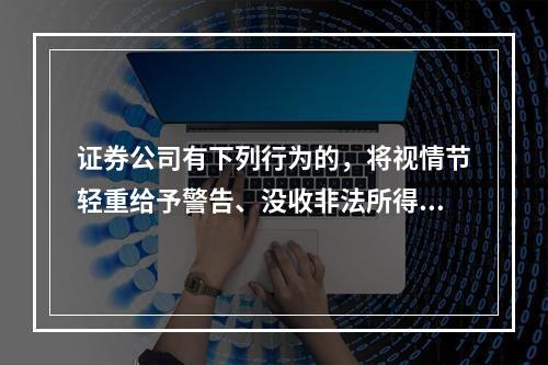 证券公司有下列行为的，将视情节轻重给予警告、没收非法所得、罚