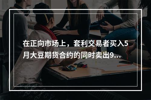 在正向市场上，套利交易者买入5月大豆期货合约的同时卖出9月大