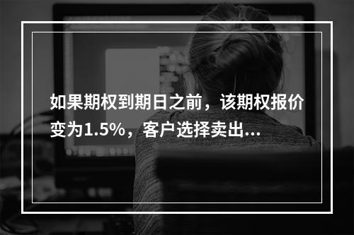 如果期权到期日之前，该期权报价变为1.5%，客户选择卖出手中