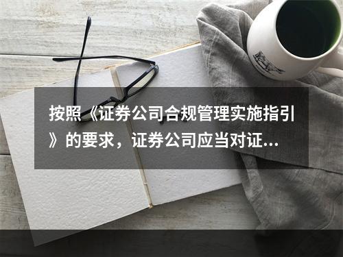 按照《证券公司合规管理实施指引》的要求，证券公司应当对证券公