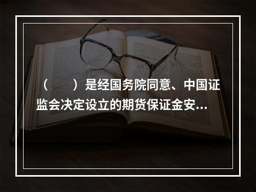 （　　）是经国务院同意、中国证监会决定设立的期货保证金安全存