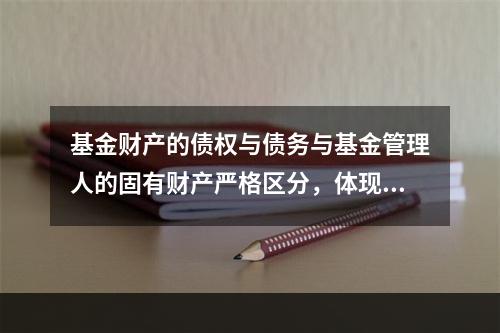 基金财产的债权与债务与基金管理人的固有财产严格区分，体现的是