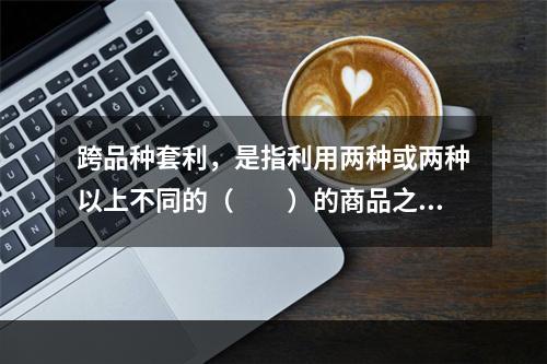 跨品种套利，是指利用两种或两种以上不同的（　　）的商品之间的