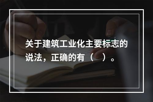 关于建筑工业化主要标志的说法，正确的有（　）。