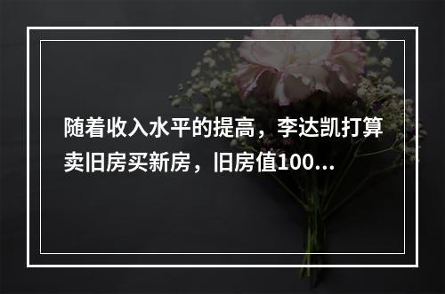 随着收入水平的提高，李达凯打算卖旧房买新房，旧房值100万元