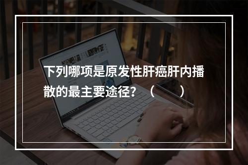 下列哪项是原发性肝癌肝内播散的最主要途径？（　　）