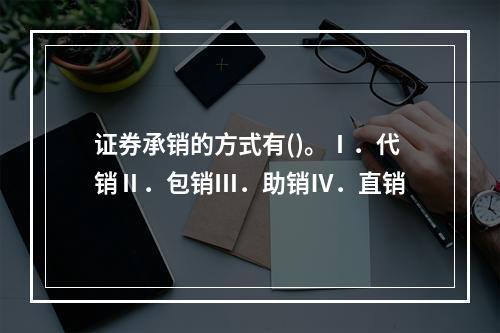 证券承销的方式有()。Ⅰ．代销Ⅱ．包销Ⅲ．助销Ⅳ．直销