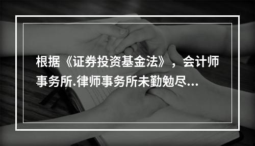 根据《证券投资基金法》，会计师事务所.律师事务所未勤勉尽责，