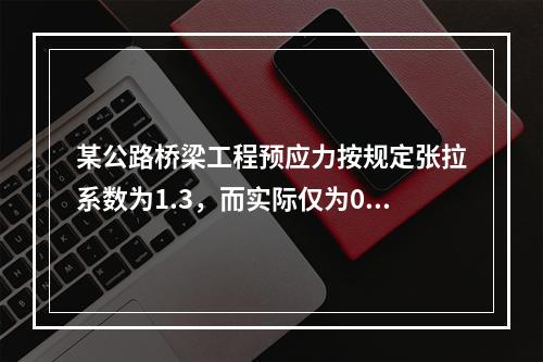 某公路桥梁工程预应力按规定张拉系数为1.3，而实际仅为0.8