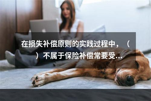 在损失补偿原则的实践过程中，（　　）不属于保险补偿常要受到的