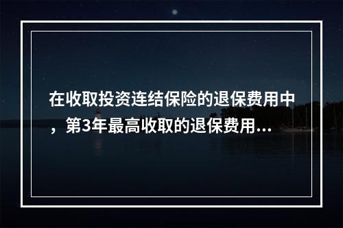 在收取投资连结保险的退保费用中，第3年最高收取的退保费用占投