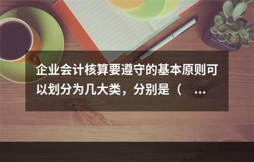 企业会计核算要遵守的基本原则可以划分为几大类，分别是（　　）