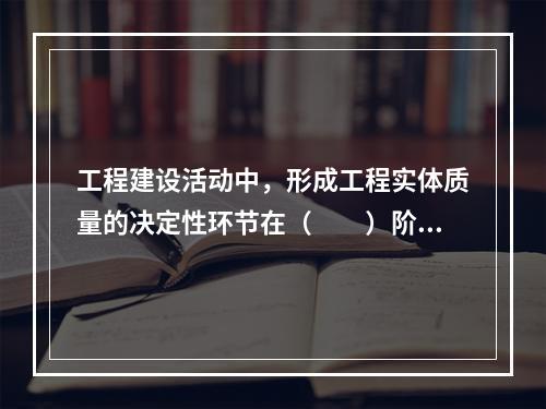 工程建设活动中，形成工程实体质量的决定性环节在（　　）阶段。