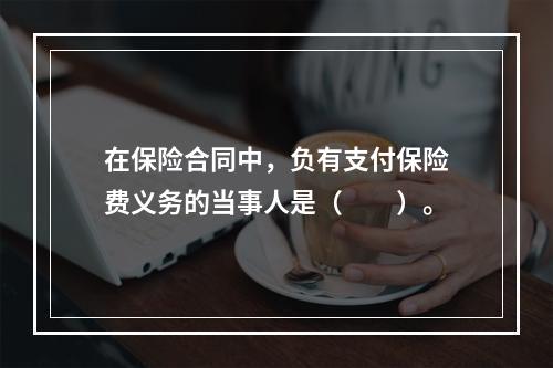 在保险合同中，负有支付保险费义务的当事人是（　　）。