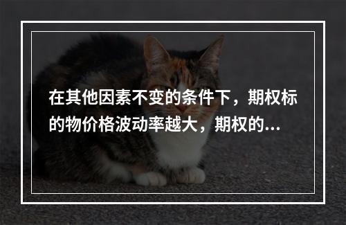 在其他因素不变的条件下，期权标的物价格波动率越大，期权的价格