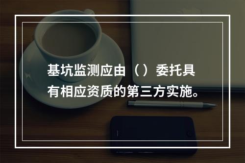 基坑监测应由（ ）委托具有相应资质的第三方实施。