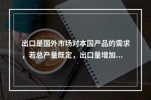 出口是国外市场对本国产品的需求，若总产量既定，出口量增加则国