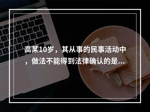 高某10岁，其从事的民事活动中，做法不能得到法律确认的是（　