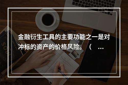 金融衍生工具的主要功能之一是对冲标的资产的价格风险。（　　）