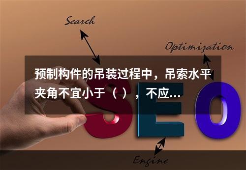 预制构件的吊装过程中，吊索水平夹角不宜小于（  ），不应小于