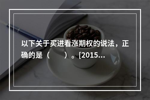 以下关于买进看涨期权的说法，正确的是（　　）。[2015年5