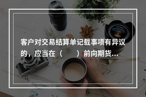 客户对交易结算单记载事项有异议的，应当在（　　）前向期货公司