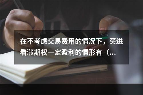 在不考虑交易费用的情况下，买进看涨期权一定盈利的情形有（　　