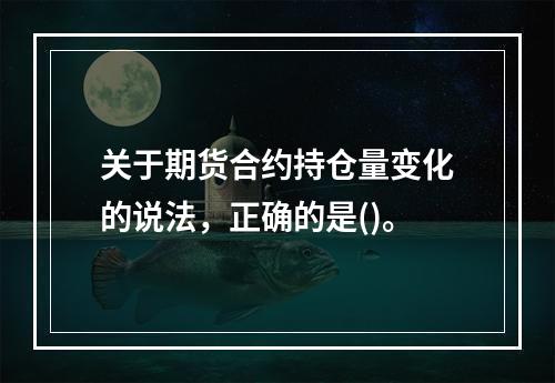 关于期货合约持仓量变化的说法，正确的是()。