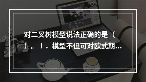 对二叉树模型说法正确的是（　　）。Ⅰ．模型不但可对欧式期权进