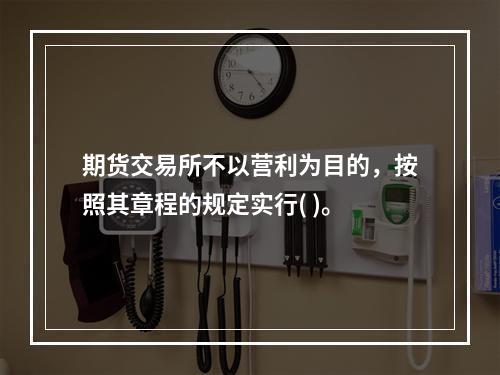 期货交易所不以营利为目的，按照其章程的规定实行( )。