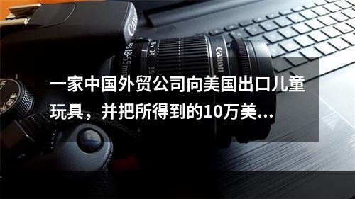 一家中国外贸公司向美国出口儿童玩具，并把所得到的10万美元的