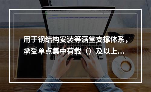 用于钢结构安装等满堂支撑体系，承受单点集中荷载（）及以上，属