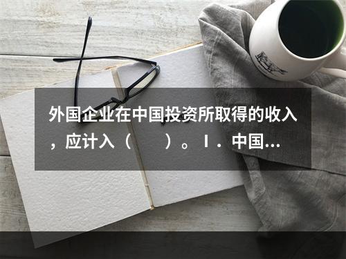 外国企业在中国投资所取得的收入，应计入（　　）。Ⅰ．中国的G