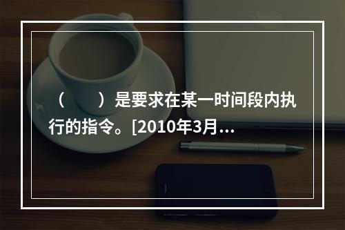 （　　）是要求在某一时间段内执行的指令。[2010年3月真题