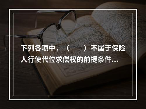 下列各项中，（　　）不属于保险人行使代位求偿权的前提条件。