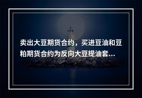 卖出大豆期货合约，买进豆油和豆粕期货合约为反向大豆提油套利。