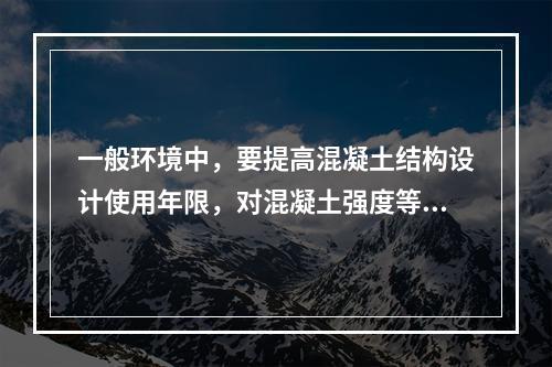 一般环境中，要提高混凝土结构设计使用年限，对混凝土强度等级和