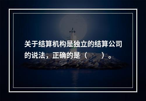 关于结算机构是独立的结算公司的说法，正确的是（　　）。