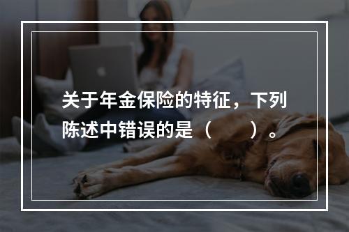 关于年金保险的特征，下列陈述中错误的是（　　）。