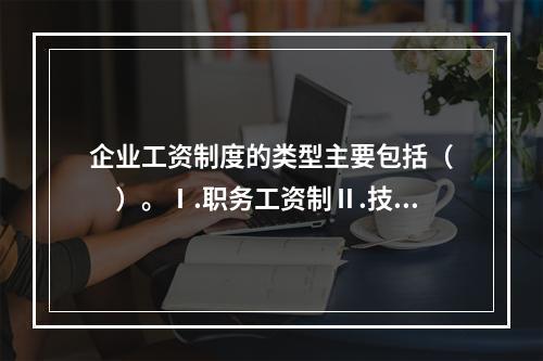 企业工资制度的类型主要包括（　　）。Ⅰ.职务工资制Ⅱ.技能工