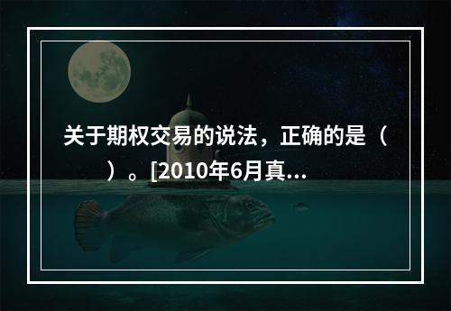 关于期权交易的说法，正确的是（　　）。[2010年6月真题]