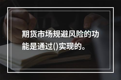 期货市场规避风险的功能是通过()实现的。