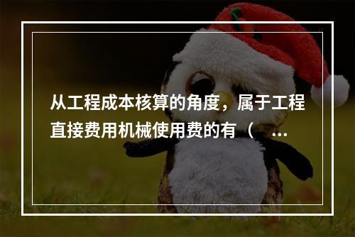 从工程成本核算的角度，属于工程直接费用机械使用费的有（　）。