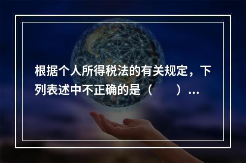 根据个人所得税法的有关规定，下列表述中不正确的是（　　）。