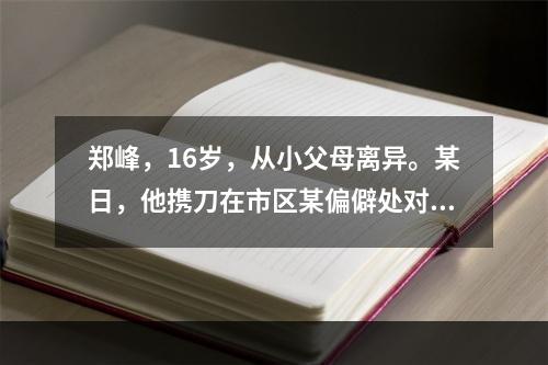 郑峰，16岁，从小父母离异。某日，他携刀在市区某偏僻处对路人