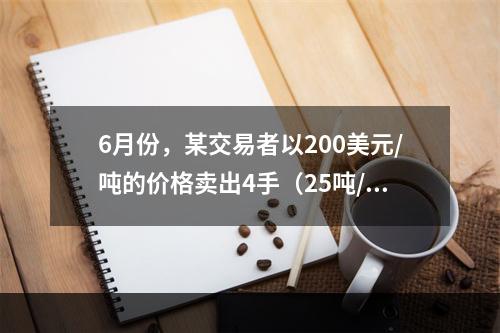 6月份，某交易者以200美元/吨的价格卖出4手（25吨/手）