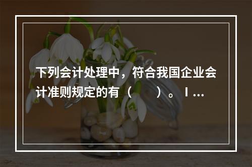 下列会计处理中，符合我国企业会计准则规定的有（　　）。Ⅰ．资