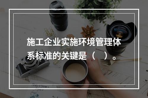 施工企业实施环境管理体系标准的关键是（　）。